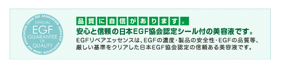 安心と信頼の日本EGF協会認定シール付の美容液です。