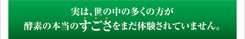 実は、世の中の多くの方が酵素の本当のすごさをまだ体験されていません。